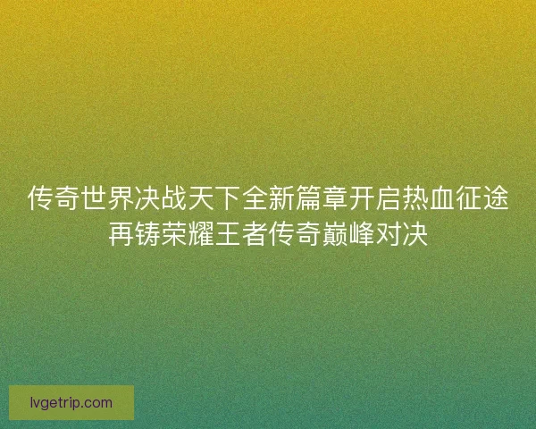 传奇世界决战天下全新篇章开启热血征途再铸荣耀王者传奇巅峰对决
