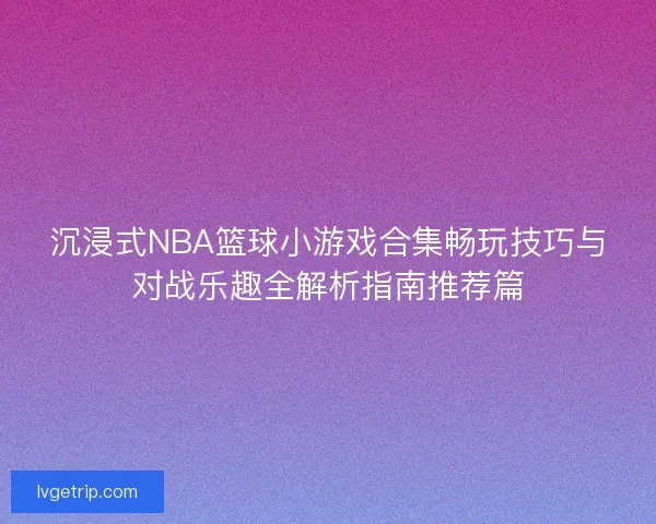 沉浸式NBA篮球小游戏合集畅玩技巧与对战乐趣全解析指南推荐篇