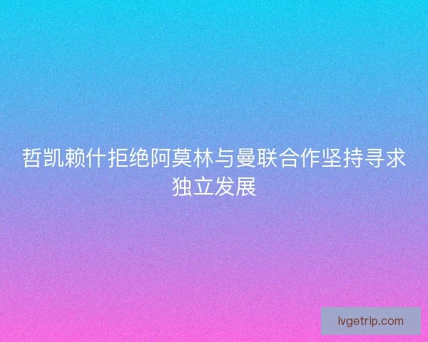 哲凯赖什拒绝阿莫林与曼联合作坚持寻求独立发展