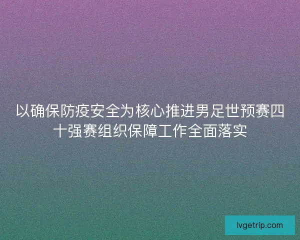 以确保防疫安全为核心推进男足世预赛四十强赛组织保障工作全面落实