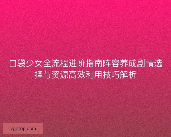 口袋少女全流程进阶指南阵容养成剧情选择与资源高效利用技巧解析