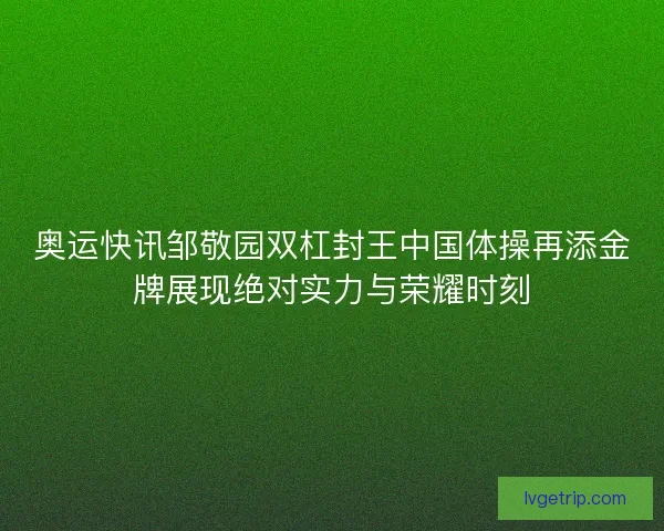 奥运快讯邹敬园双杠封王中国体操再添金牌展现绝对实力与荣耀时刻