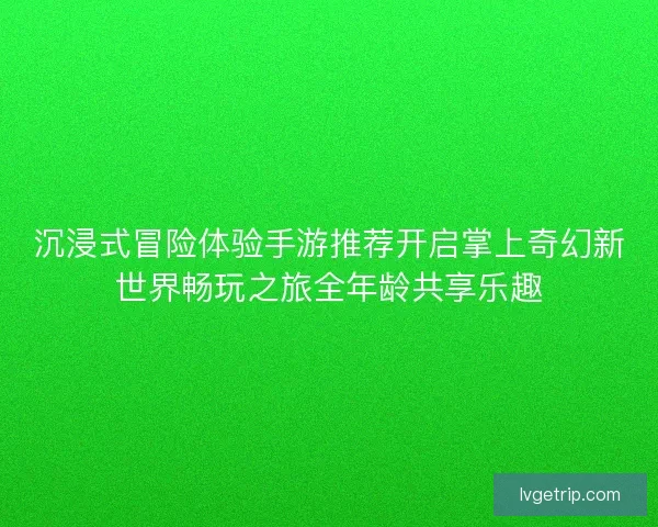沉浸式冒险体验手游推荐开启掌上奇幻新世界畅玩之旅全年龄共享乐趣