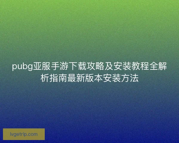 pubg亚服手游下载攻略及安装教程全解析指南最新版本安装方法