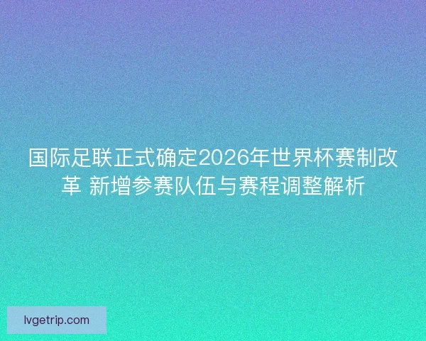 国际足联正式确定2026年世界杯赛制改革 新增参赛队伍与赛程调整解析